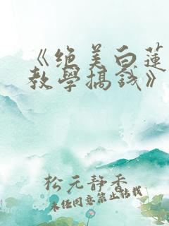 《绝美白莲在线教学搞钱》