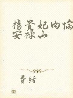 杨贵妃肉伦H文安禄山