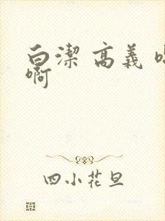 白洁 高义 嗯啊