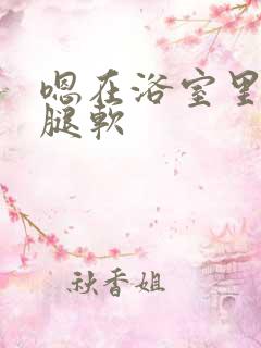 嗯在浴室里做到腿软