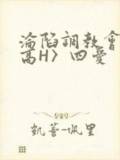 沦陷调教会所〈高H〉四爱