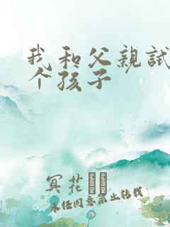 我和父亲试着生个孩子