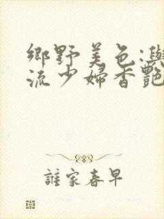 乡野美色:与风流少妇香艳情事