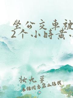 坐公交车被c了2个小时黄小说
