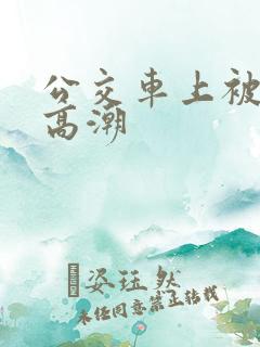 公交车上被艹到高潮