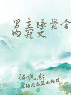 男主睡觉含奶的肉宠文