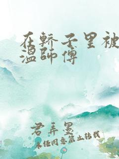 在轿子里被两个温师傅
