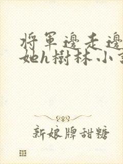 将军边走边挺进她h树林小说