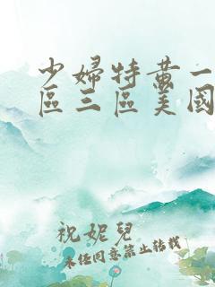 少妇特黄一区二区三区美国毛片