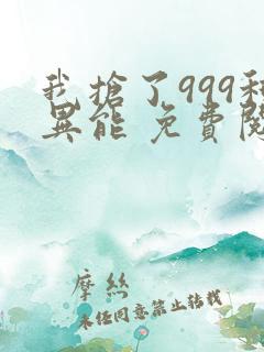 我抢了999种异能 免费阅读全本小说