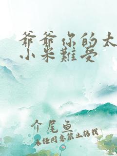 爷爷你的太大了小米难受