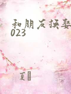 和朋友换娶妻2023