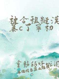 被合租糙汉室友暴c了宁初