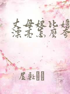 丈母娘比媳妇还漂亮怎么夸