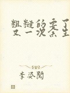 粗糙的要了一次又一次余生多喜欢