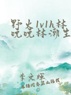 野火1v1h林晚晚林潮生