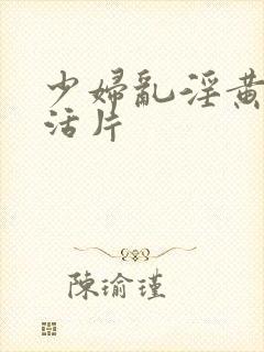 少妇乱淫黄色生活片