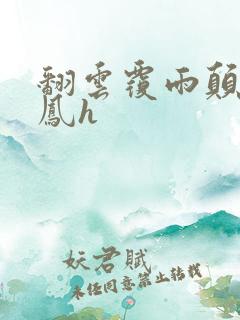 翻云覆雨颠鸾倒凤h