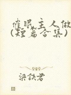 催眠主人做?奴(短篇合集)