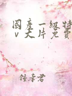 国产一级特黄aⅴ大片免费