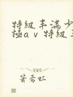 特级丰满少妇 极aⅴ特级丰满少妇一级av
