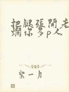 把腿张开老子臊烂你多p人