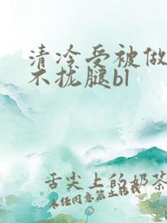 清冷受被做得合不拢腿bl
