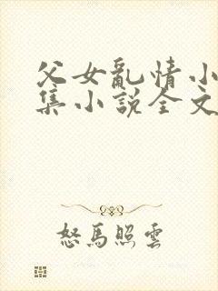 父女乱情小说合集小说全文免费阅读