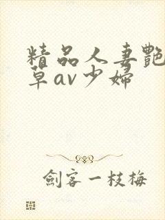 精品人妻艳妇嫩草av少妇