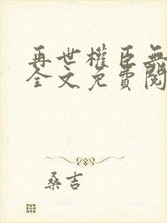 再世权臣无删减全文免费阅读