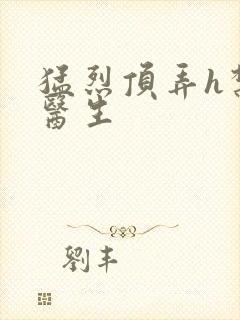 猛烈顶弄h禁欲医生