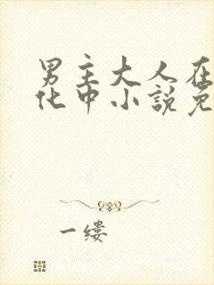 男主大人在线黑化中小说免费阅读