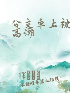 公交车上被艹到高潮