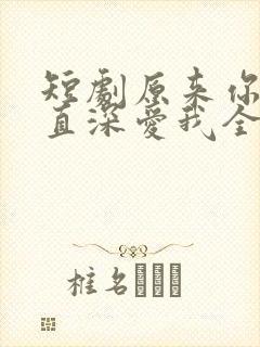 短剧原来你也一直深爱我全集