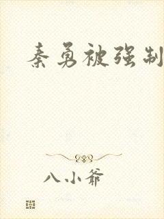 秦勇被强制榨精