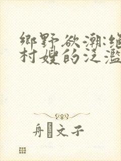 乡野欲潮:绝色村嫂的泛滥春情 小说