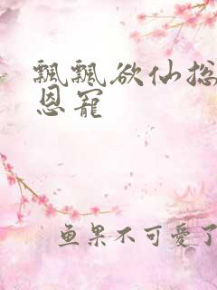 飘飘欲仙总裁的恩宠
