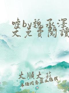 嘘by魏承泽全文免费阅读笔趣阁无弹窗