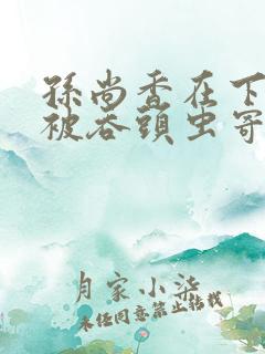 孙尚香在下水道被吞头虫寄生