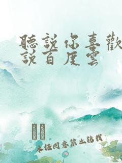 听说你喜欢我小说百度云