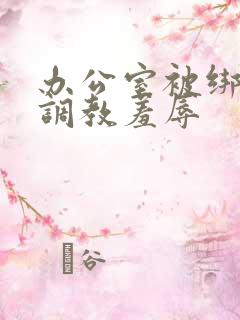办公室被绑奶头调教羞辱