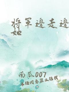 将军边走边挺进她