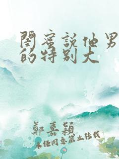 闺蜜说他男朋友的特别大
