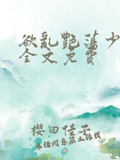 欲乱艳荡少寡妇全文免费