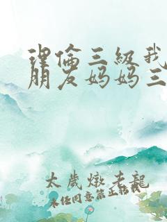 理伦三级我的女朋友妈妈三
