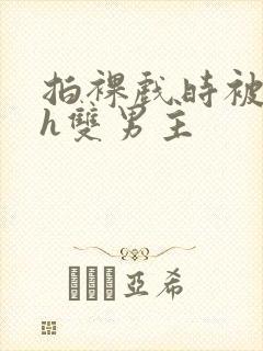 拍裸戏时被c了h双男主