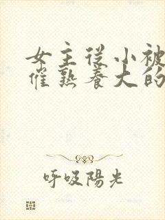女主从小被秘药催熟养大的古言
