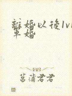 离婚以后1v1军婚