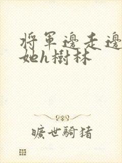 将军边走边挺进她h树林