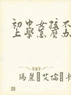 初中女孩不想去上学怎么办